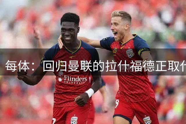 每体：回归曼联的拉什福德正取代多尔古，成为左前卫位置的首选